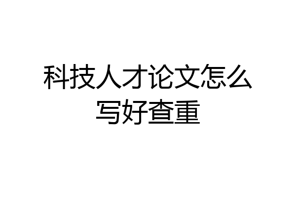 科技人才论文怎么写好查重