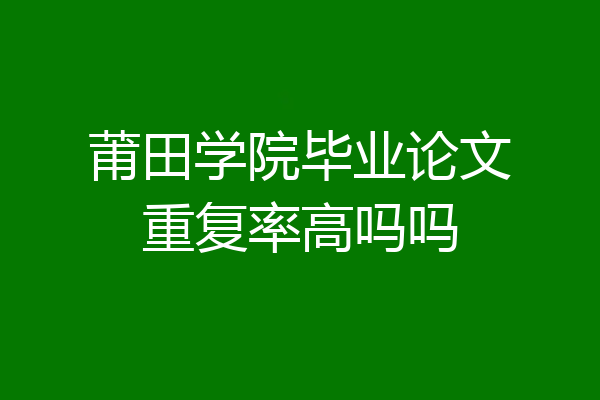 莆田学院毕业论文重复率高吗吗