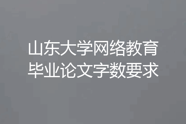 山东大学网络教育毕业论文字数要求
