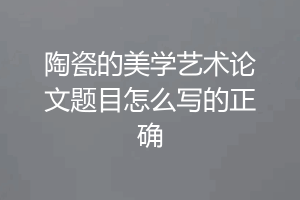 陶瓷的美学艺术论文题目怎么写的正确