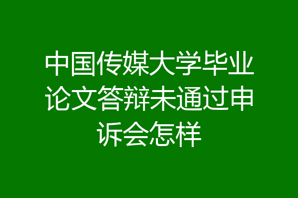 中国传媒大学毕业论文答辩未通过申诉会怎样