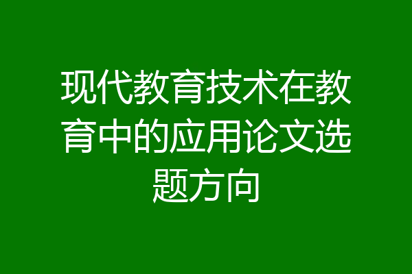 现代教育技术在教育中的应用论文选题方向