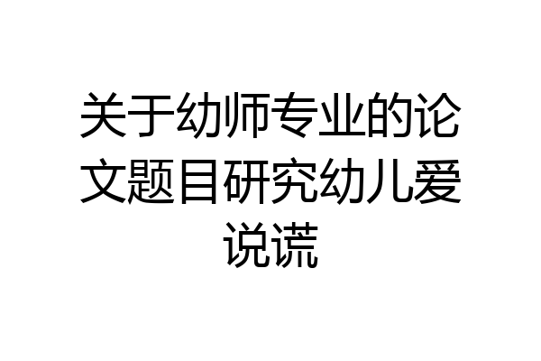 关于幼师专业的论文题目研究幼儿爱说谎
