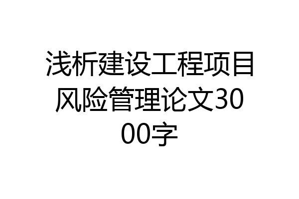 浅析建设工程项目风险管理论文3000字
