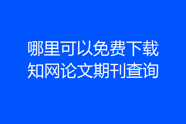 哪里可以免费下载知网论文期刊查询