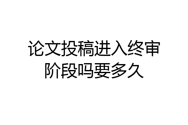 论文投稿进入终审阶段吗要多久