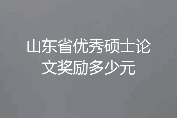 山东省优秀硕士论文奖励多少元
