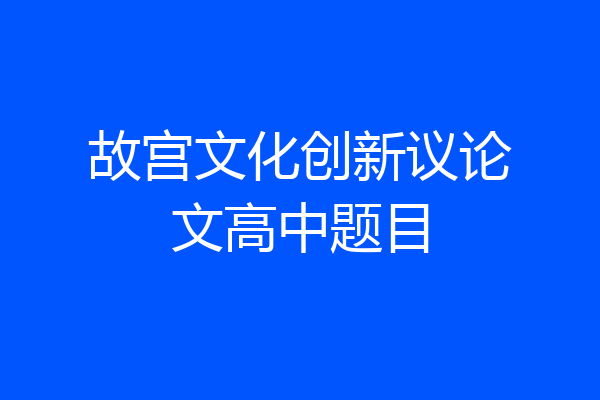 故宫文化创新议论文高中题目