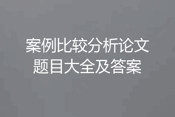 案例比较分析论文题目大全及答案