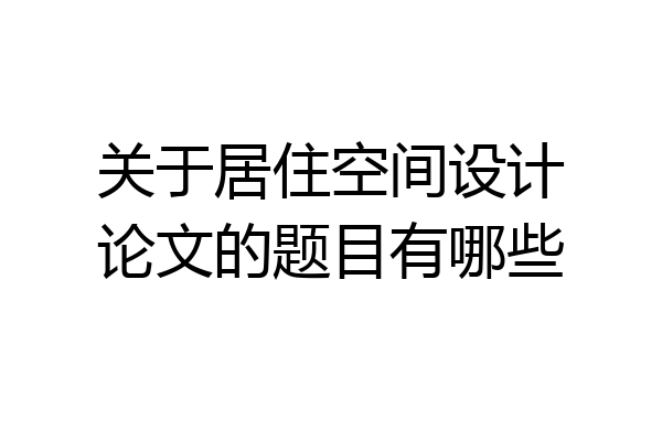 关于居住空间设计论文的题目有哪些