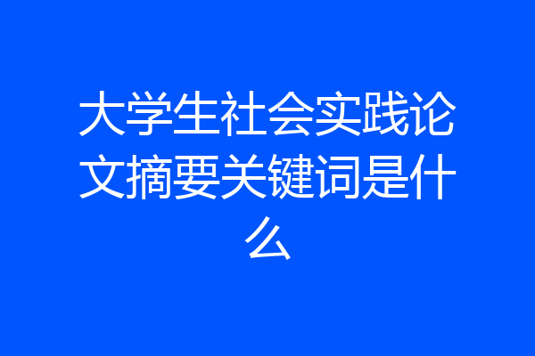 大学生社会实践论文摘要关键词是什么