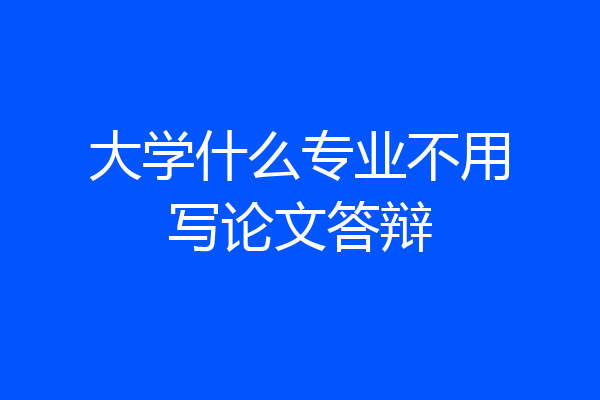 大学什么专业不用写论文答辩