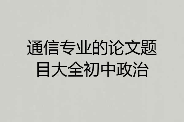 通信专业的论文题目大全初中政治