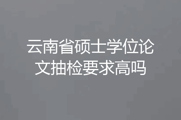 云南省硕士学位论文抽检要求高吗