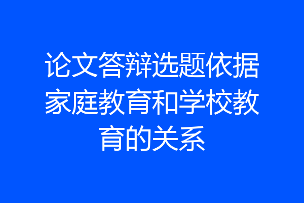 论文答辩选题依据家庭教育和学校教育的关系
