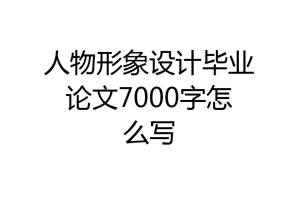 人物形象设计毕业论文7000字怎么写