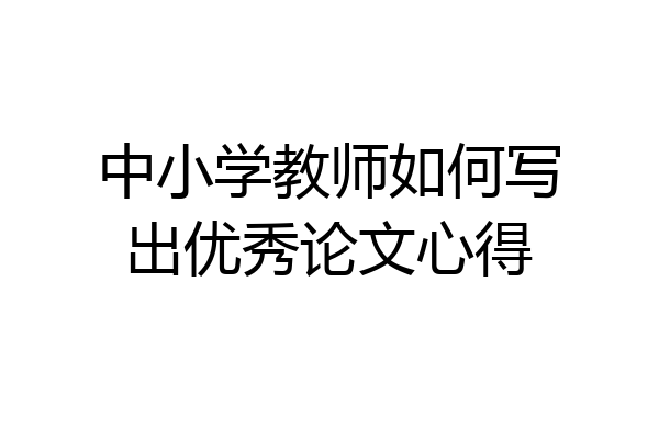 中小学教师如何写出优秀论文心得