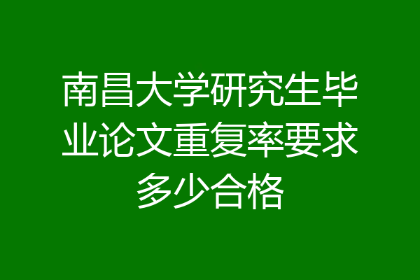 南昌大学研究生毕业论文重复率要求多少合格