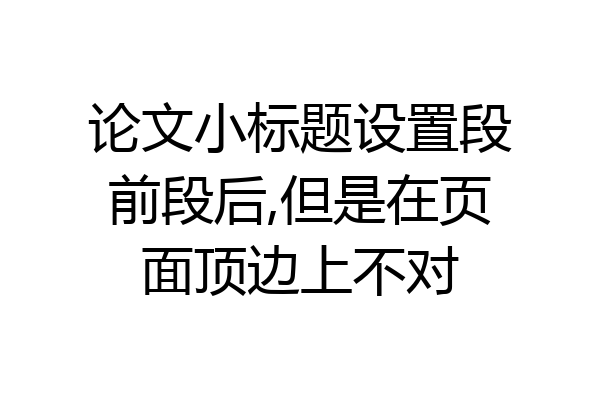 论文小标题设置段前段后,但是在页面顶边上不对