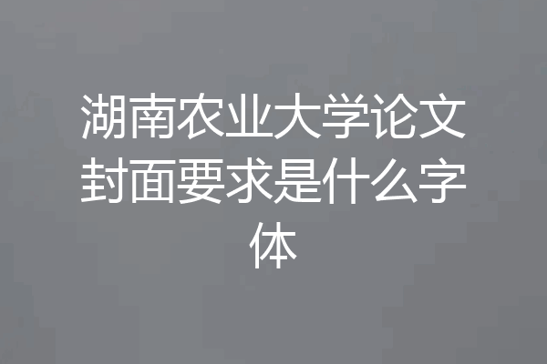 湖南农业大学论文封面要求是什么字体