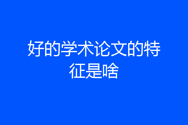 好的学术论文的特征是啥