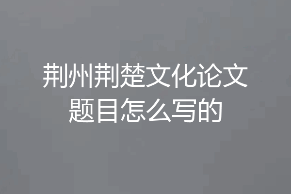 荆州荆楚文化论文题目怎么写的