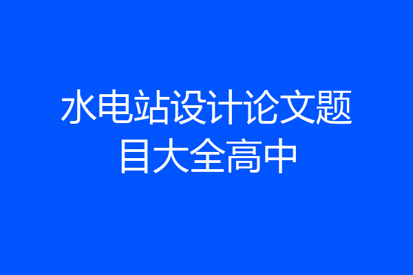 水电站设计论文题目大全高中