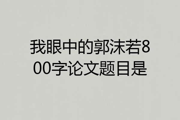 我眼中的郭沫若800字论文题目是
