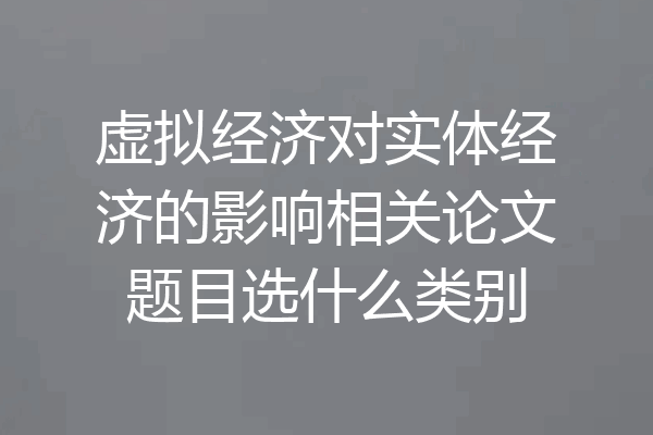 虚拟经济对实体经济的影响相关论文题目选什么类别