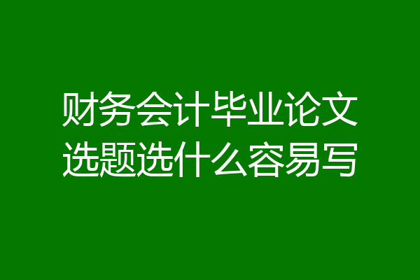财务会计毕业论文选题选什么容易写