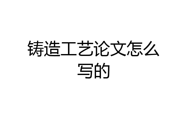 铸造工艺论文怎么写的