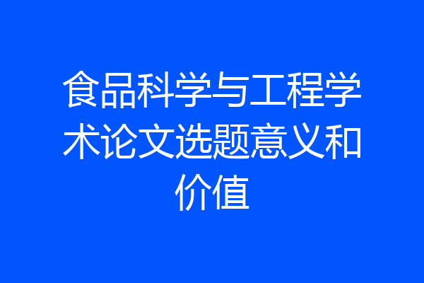 食品科学与工程学术论文选题意义和价值