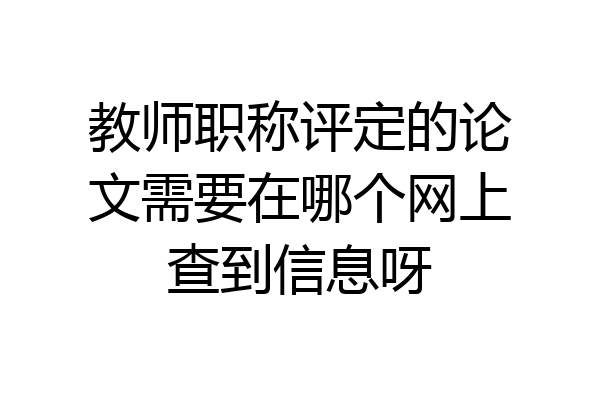 教师职称评定的论文需要在哪个网上查到信息呀