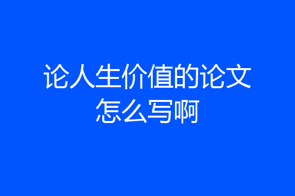 论人生价值的论文怎么写啊