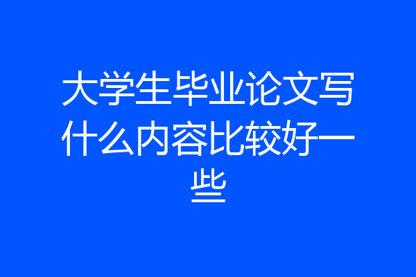 大学生毕业论文写什么内容比较好一些