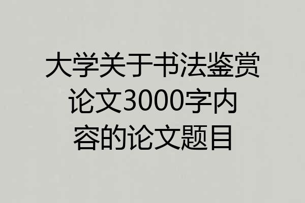 大学关于书法鉴赏论文3000字内容的论文题目