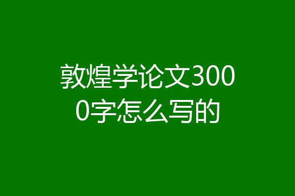 敦煌学论文3000字怎么写的