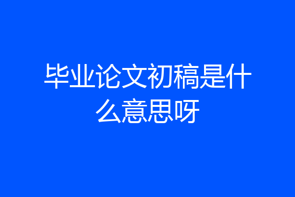 毕业论文初稿是什么意思呀