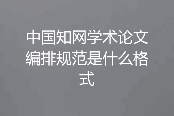 中国知网学术论文编排规范是什么格式