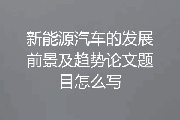 新能源汽车的发展前景及趋势论文题目怎么写