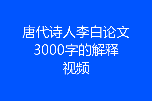 唐代诗人李白论文3000字的解释视频