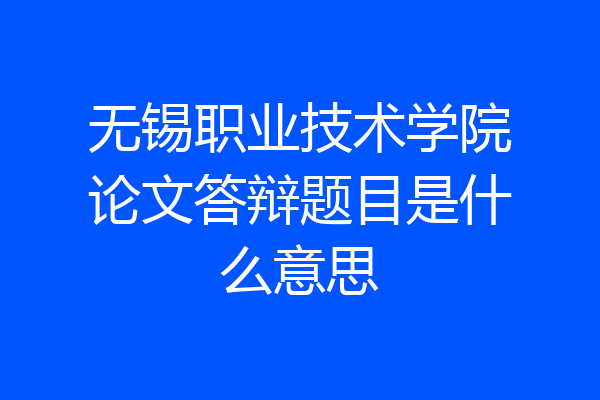 无锡职业技术学院论文答辩题目是什么意思