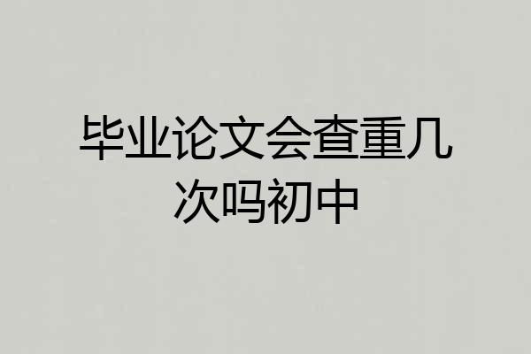 毕业论文会查重几次吗初中