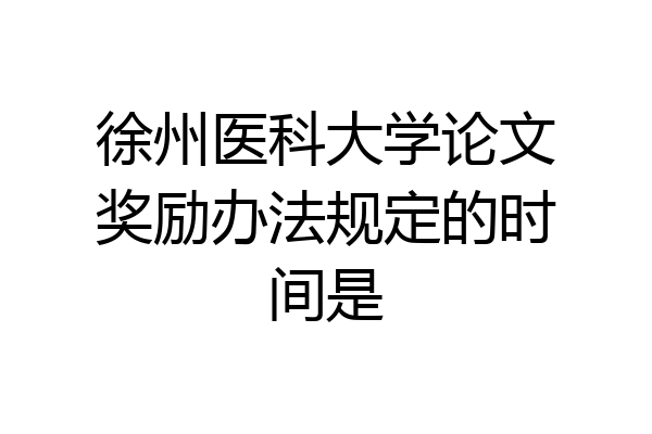 徐州医科大学论文奖励办法规定的时间是