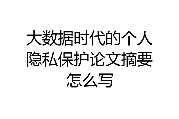 大数据时代的个人隐私保护论文摘要怎么写