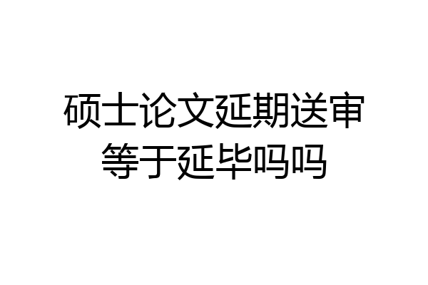 硕士论文延期送审等于延毕吗吗