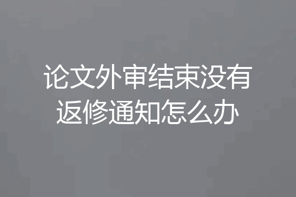 论文外审结束没有返修通知怎么办