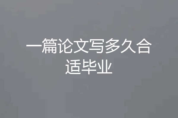 一篇论文写多久合适毕业
