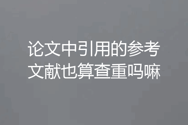 论文中引用的参考文献也算查重吗嘛