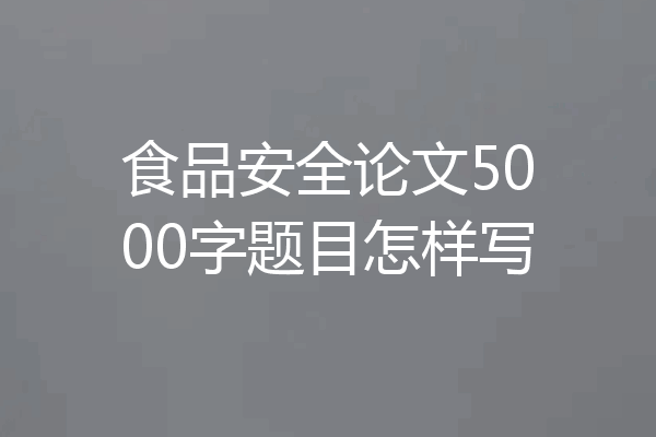食品安全论文5000字题目怎样写